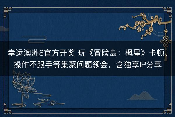 幸运澳洲8官方开奖 玩《冒险岛：枫星》卡顿、操作不跟手等集聚问题领会，含独享IP分享