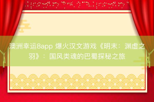 澳洲幸运8app 爆火汉文游戏《明末：渊虚之羽》：国风类魂的巴蜀探秘之旅