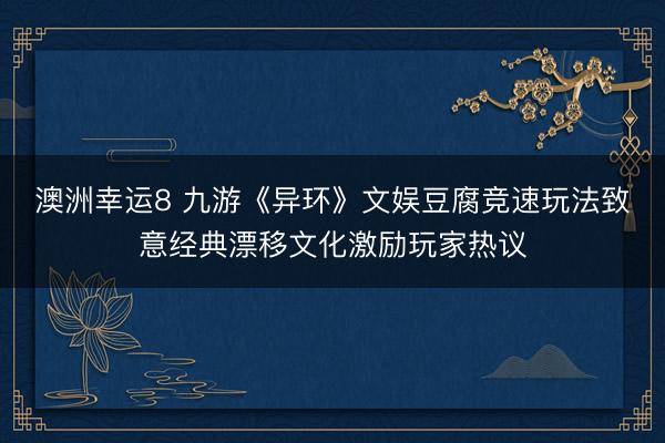 澳洲幸运8 九游《异环》文娱豆腐竞速玩法致意经典漂移文化激励玩家热议