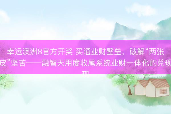 幸运澳洲8官方开奖 买通业财壁垒，破解“两张皮”坚苦——融智天用度收尾系统业财一体化的兑现