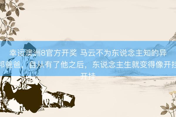 幸运澳洲8官方开奖 马云不为东说念主知的异邦爸爸，自从有了他之后，东说念主生就变得像开挂