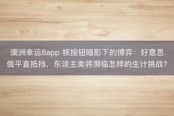 澳洲幸运8app 核按钮暗影下的博弈：好意思俄平直抵挡，东谈主类将濒临怎样的生计挑战？