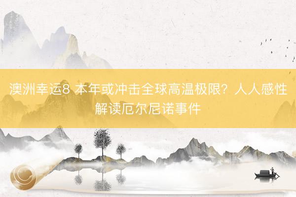 澳洲幸运8 本年或冲击全球高温极限？人人感性解读厄尔尼诺事件