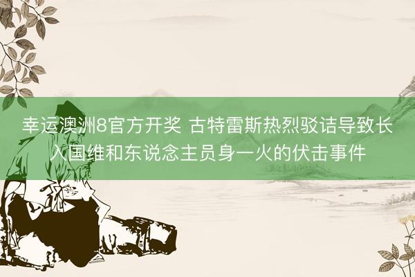 幸运澳洲8官方开奖 古特雷斯热烈驳诘导致长入国维和东说念主员身一火的伏击事件