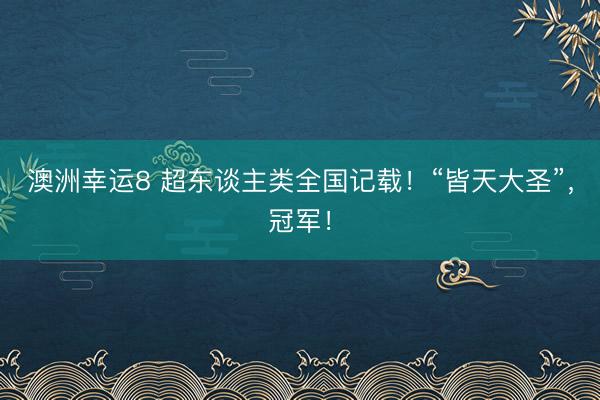 澳洲幸运8 超东谈主类全国记载！“皆天大圣”，冠军！