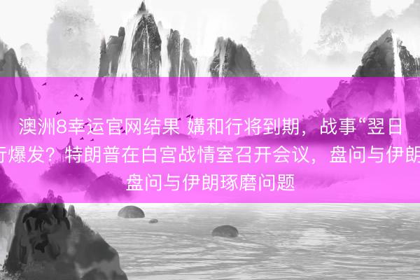 澳洲8幸运官网结果 媾和行将到期，战事“翌日几天”再行爆发？特朗普在白宫战情室召开会议，盘问与伊朗琢磨问题