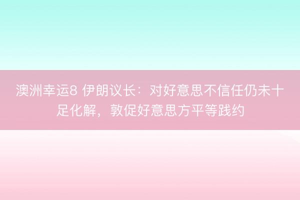 澳洲幸运8 伊朗议长：对好意思不信任仍未十足化解，敦促好意思方平等践约
