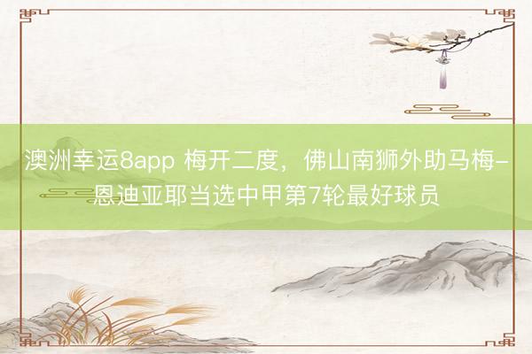 澳洲幸运8app 梅开二度，佛山南狮外助马梅-恩迪亚耶当选中甲第7轮最好球员