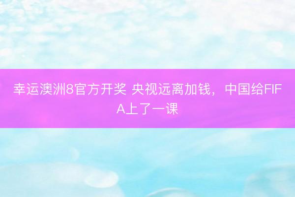 幸运澳洲8官方开奖 央视远离加钱，中国给FIFA上了一课