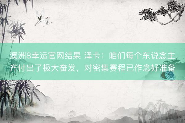 澳洲8幸运官网结果 泽卡：咱们每个东说念主齐付出了极大奋发，对密集赛程已作念好准备