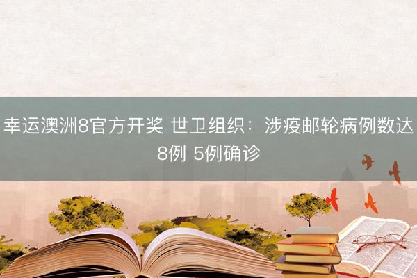 幸运澳洲8官方开奖 世卫组织：涉疫邮轮病例数达8例 5例确诊