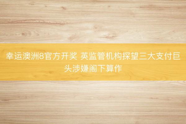 幸运澳洲8官方开奖 英监管机构探望三大支付巨头涉嫌阁下算作