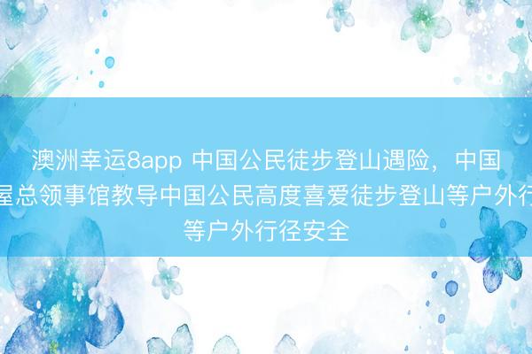 澳洲幸运8app 中国公民徒步登山遇险，中国驻名古屋总领事馆教导中国公民高度喜爱徒步登山等户外行径安全