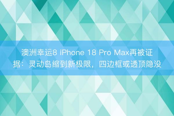 澳洲幸运8 iPhone 18 Pro Max再被证据：灵动岛缩到新极限，四边框或透顶隐没