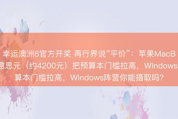 幸运澳洲8官方开奖 再行界说“平价”：苹果MacBook Neo 599好意思元（约4200元）把预算本门槛拉高，Windows阵营你能摄取吗？