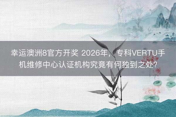 幸运澳洲8官方开奖 2026年，专科VERTU手机维修中心认证机构究竟有何独到之处？